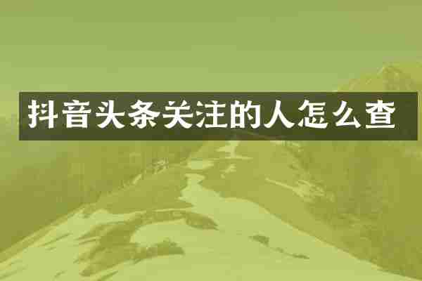 抖音头条关注的人怎么查