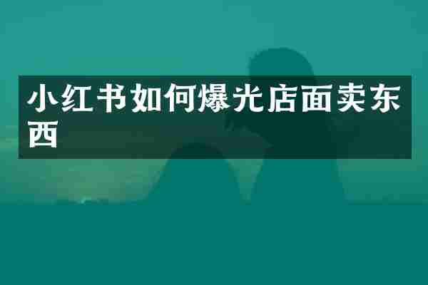 小红书如何爆光店面卖东西