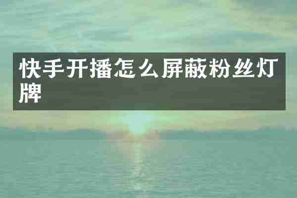 快手开播怎么屏蔽粉丝灯牌