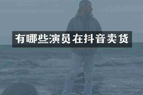 有哪些演员在抖音卖货