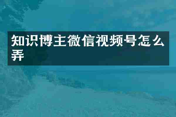 知识博主微信视频号怎么弄