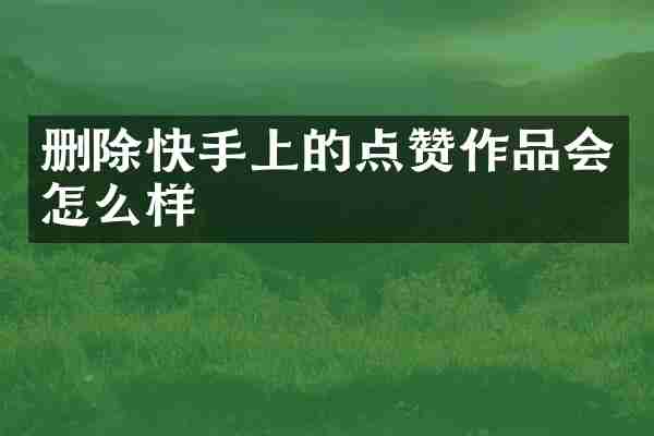 删除快手上的点赞作品会怎么样