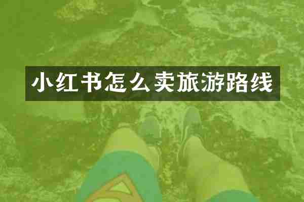 小红书怎么卖旅游路线