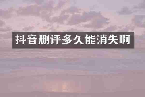 抖音删评多久能消失啊