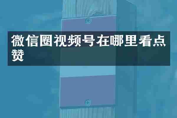 微信圈视频号在哪里看点赞
