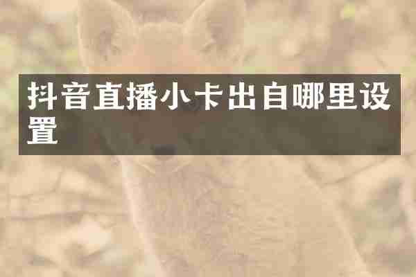 抖音直播小卡出自哪里设置
