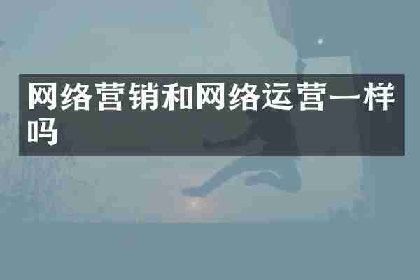 网络营销和网络运营一样吗