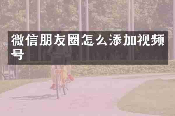 微信朋友圈怎么添加视频号