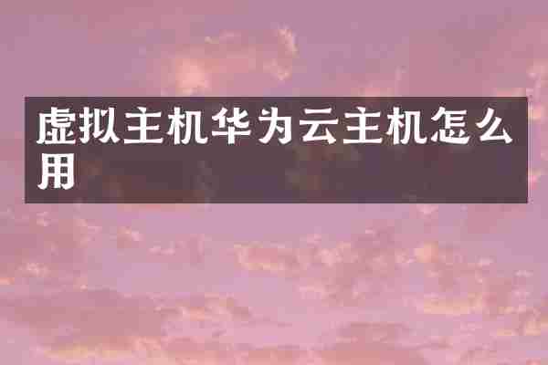虚拟主机华为云主机怎么用