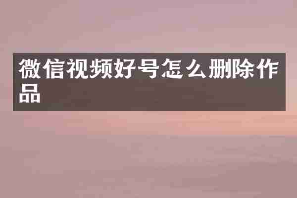 微信视频好号怎么删除作品