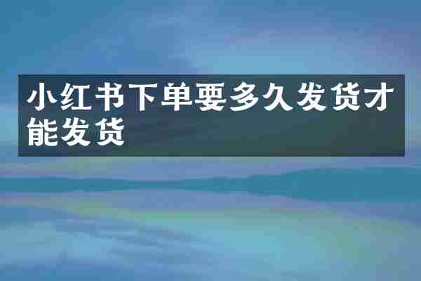 小红书下单要多久发货才能发货