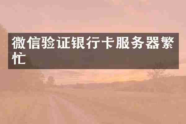 微信验证银行卡服务器繁忙