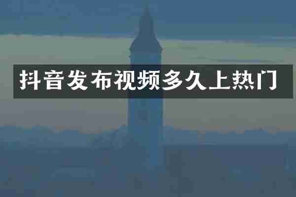 抖音发布视频多久上热门