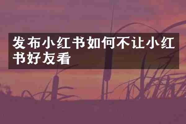 发布小红书如何不让小红书好友看