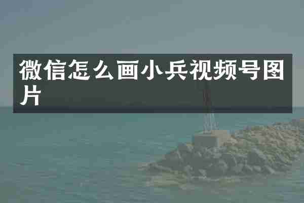 微信怎么画小兵视频号图片