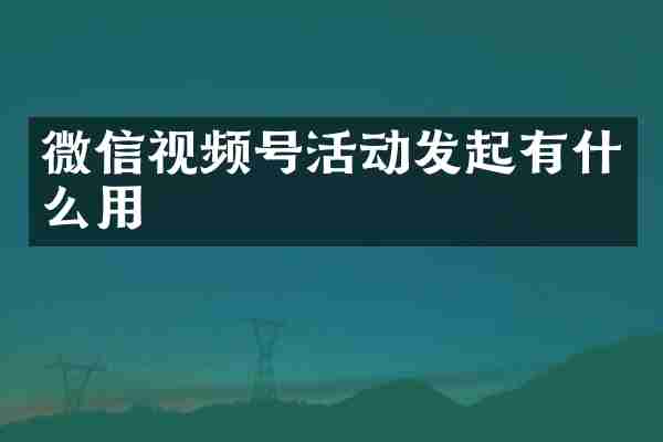 微信视频号活动发起有什么用
