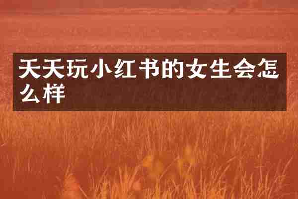 天天玩小红书的女生会怎么样