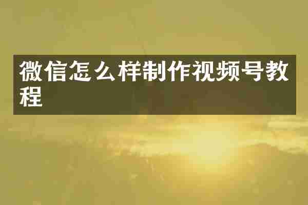 微信怎么样制作视频号教程