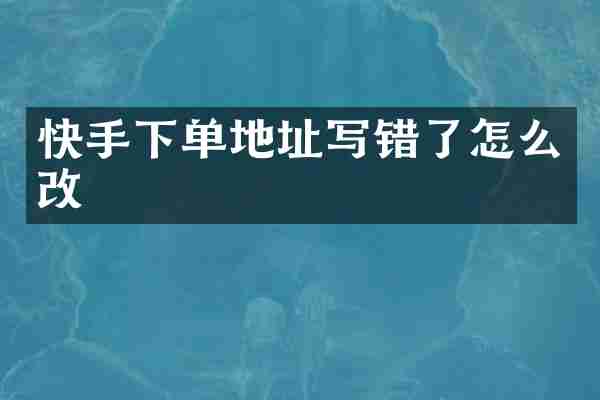 快手下单地址写错了怎么改
