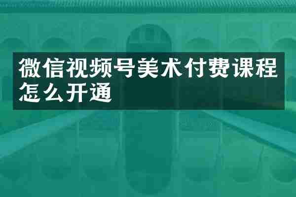 微信视频号美术付费课程怎么开通