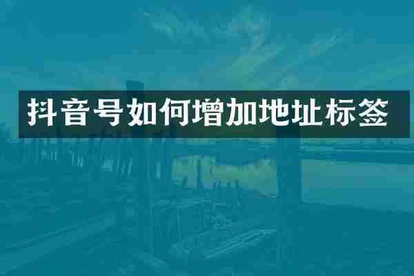 抖音号如何增加地址标签