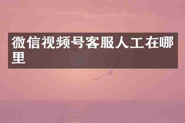 微信视频号客服人工在哪里