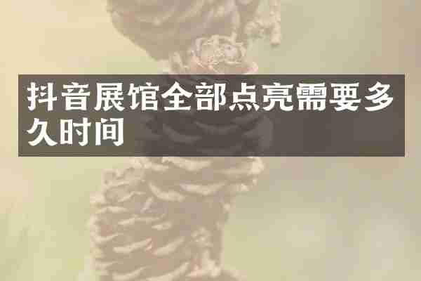 抖音展馆全部点亮需要多久时间