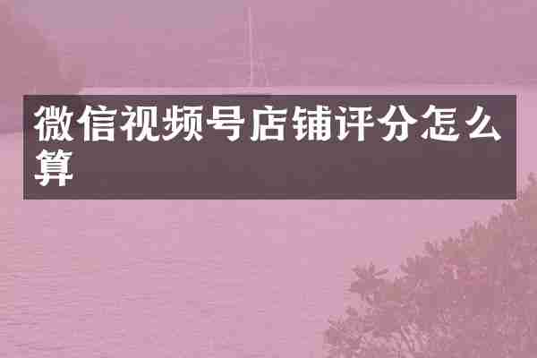 微信视频号店铺评分怎么算