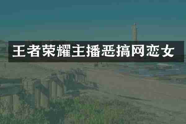 王者荣耀主播恶搞网恋女