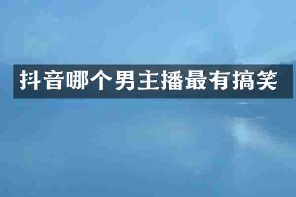 抖音哪个男主播最有搞笑