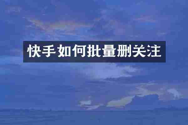 快手如何批量删关注