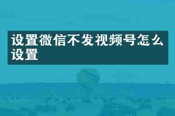 设置微信不发视频号怎么设置