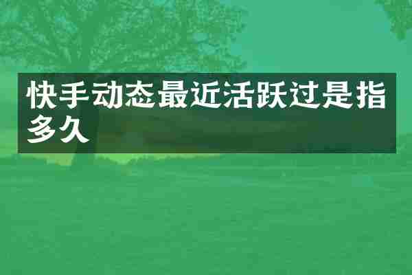 快手动态最近活跃过是指多久