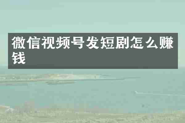 微信视频号发短剧怎么赚钱