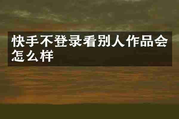 快手不登录看别人作品会怎么样
