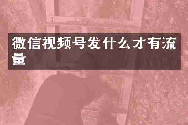 微信视频号发什么才有流量