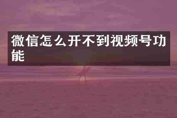 微信怎么开不到视频号功能