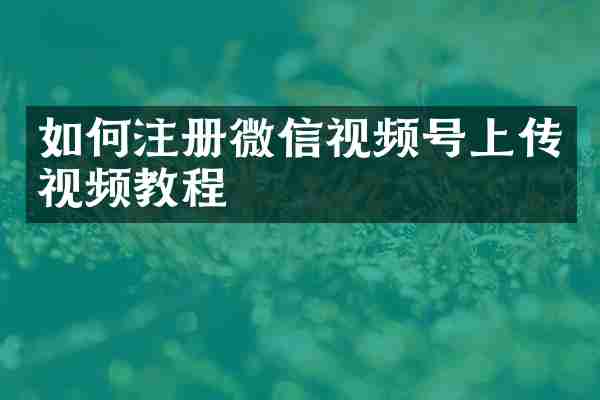 如何注册微信视频号上传视频教程