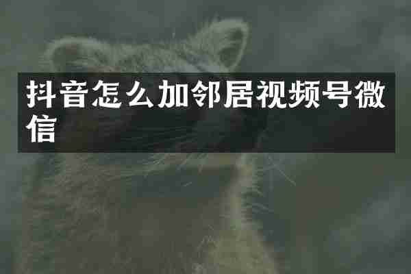 抖音怎么加邻居视频号微信