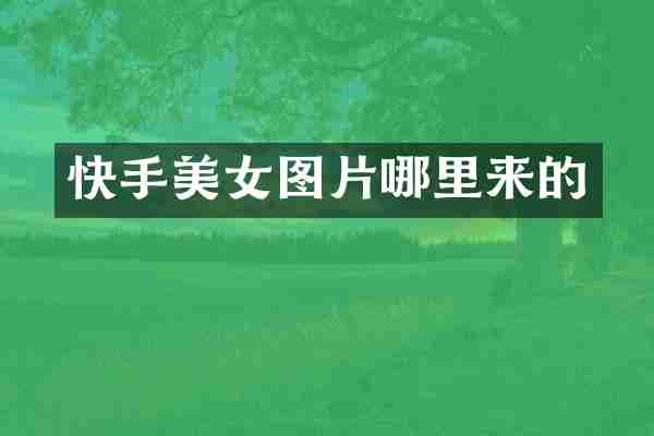 快手美女图片哪里来的