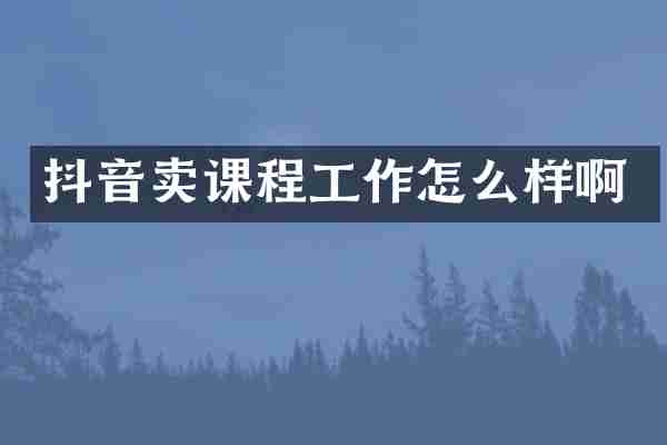 抖音卖课程工作怎么样啊