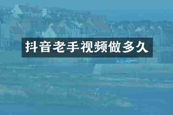 抖音老手视频做多久