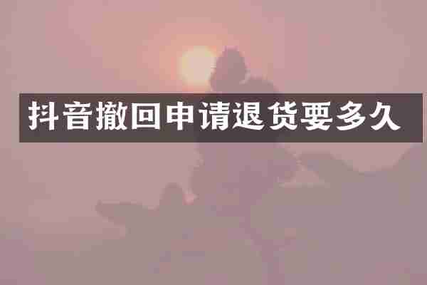 抖音撤回申请退货要多久
