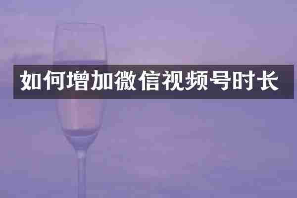 如何增加微信视频号时长
