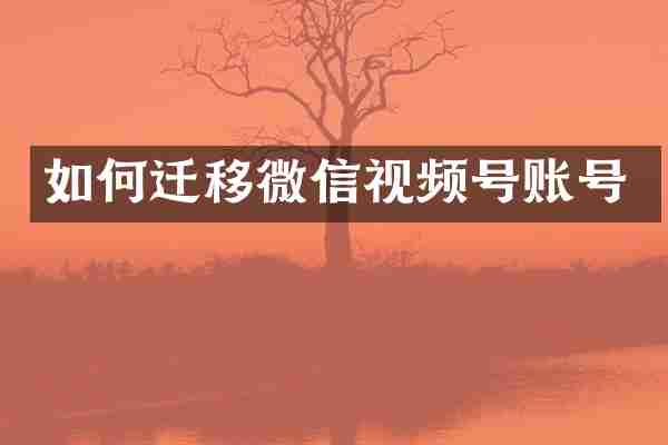 如何迁移微信视频号账号