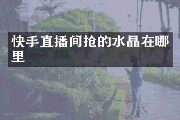 快手直播间抢的水晶在哪里
