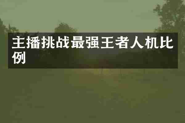 主播挑战最强王者人机比例