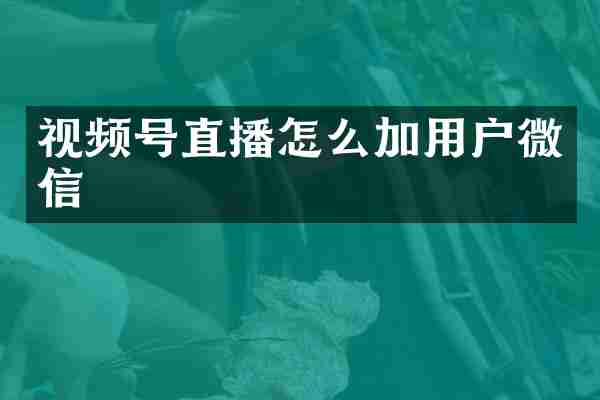 视频号直播怎么加用户微信