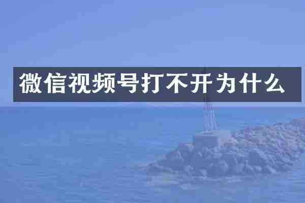微信视频号打不开为什么