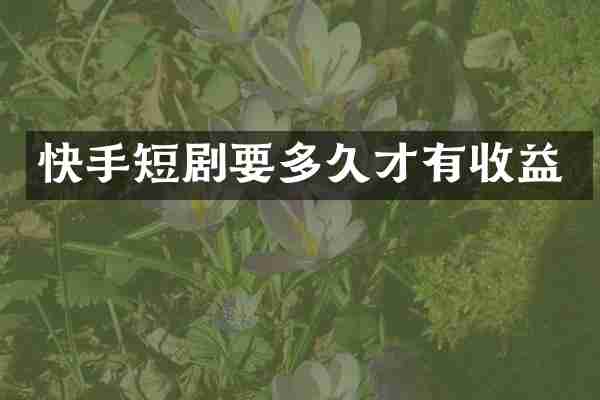 快手短剧要多久才有收益